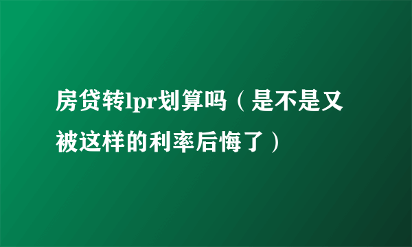 房贷转lpr划算吗（是不是又被这样的利率后悔了）