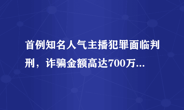 首例知名人气主播犯罪面临判刑，诈骗金额高达700万人民币，骇人听闻，你有何看法？