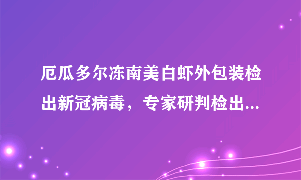 厄瓜多尔冻南美白虾外包装检出新冠病毒，专家研判检出结果不代表具有传染性，海鲜还能不能放心吃？