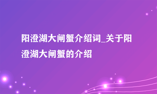 阳澄湖大闸蟹介绍词_关于阳澄湖大闸蟹的介绍