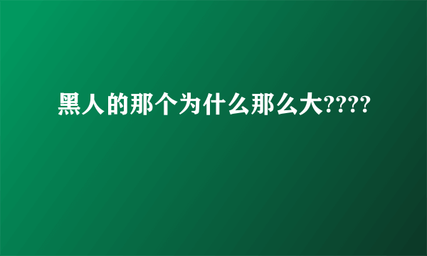 黑人的那个为什么那么大????