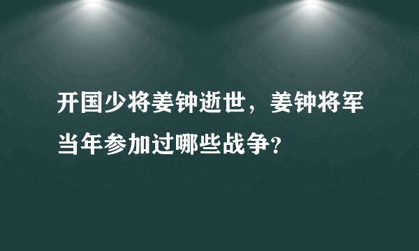 开国少将姜钟逝世，姜钟将军当年参加过哪些战争？