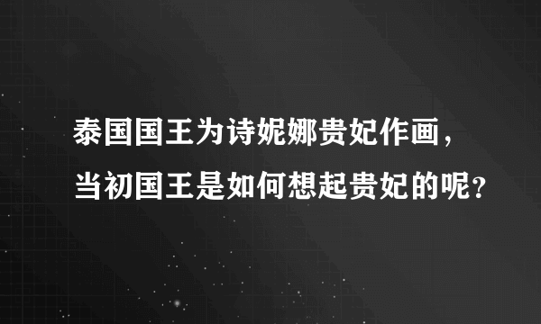 泰国国王为诗妮娜贵妃作画，当初国王是如何想起贵妃的呢？