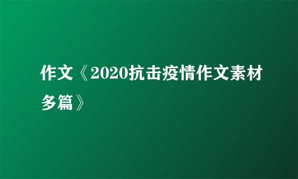 作文《2020抗击疫情作文素材多篇》