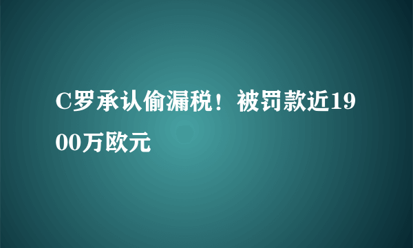 C罗承认偷漏税！被罚款近1900万欧元