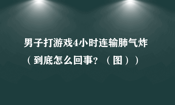 男子打游戏4小时连输肺气炸（到底怎么回事？（图））