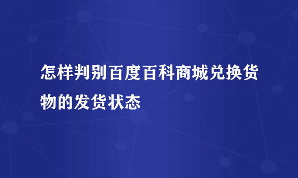 怎样判别百度百科商城兑换货物的发货状态