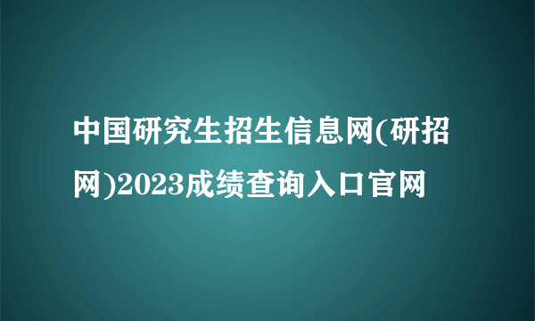 中国研究生招生信息网(研招网)2023成绩查询入口官网