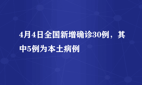 4月4日全国新增确诊30例，其中5例为本土病例