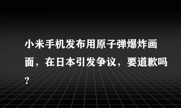 小米手机发布用原子弹爆炸画面，在日本引发争议，要道歉吗？