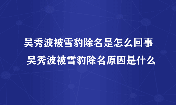 吴秀波被雪豹除名是怎么回事 吴秀波被雪豹除名原因是什么