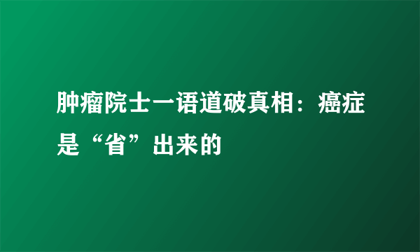 肿瘤院士一语道破真相：癌症是“省”出来的