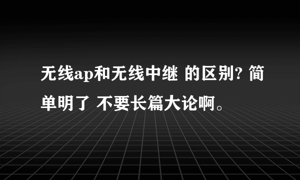 无线ap和无线中继 的区别? 简单明了 不要长篇大论啊。