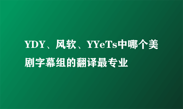 YDY、风软、YYeTs中哪个美剧字幕组的翻译最专业