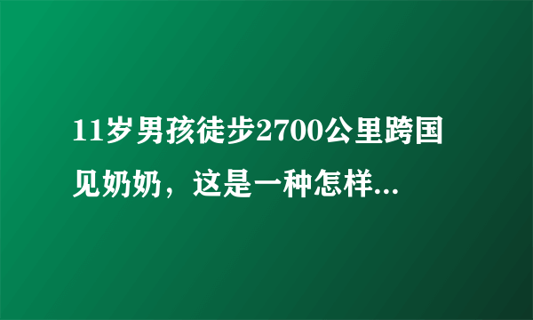 11岁男孩徒步2700公里跨国见奶奶，这是一种怎样的毅力？