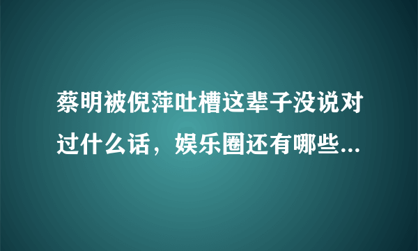 蔡明被倪萍吐槽这辈子没说对过什么话，娱乐圈还有哪些互相刚彼此互怼的姐妹花？