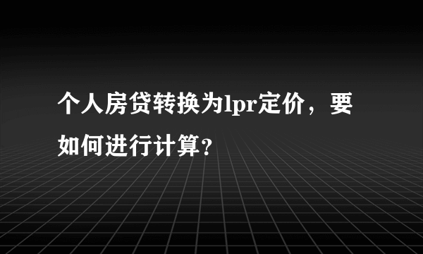 个人房贷转换为lpr定价，要如何进行计算？