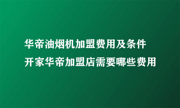 华帝油烟机加盟费用及条件 开家华帝加盟店需要哪些费用