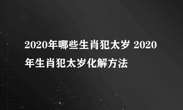 2020年哪些生肖犯太岁 2020年生肖犯太岁化解方法