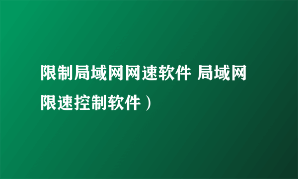 限制局域网网速软件 局域网限速控制软件）