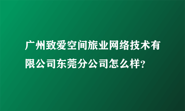 广州致爱空间旅业网络技术有限公司东莞分公司怎么样？