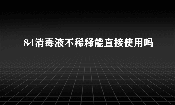 84消毒液不稀释能直接使用吗