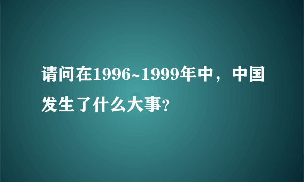 请问在1996~1999年中，中国发生了什么大事？