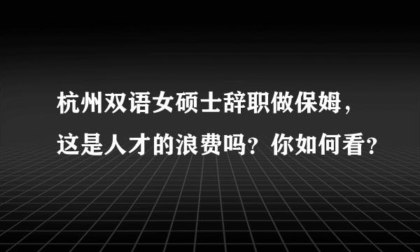 杭州双语女硕士辞职做保姆，这是人才的浪费吗？你如何看？