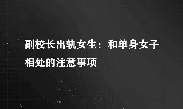 副校长出轨女生：和单身女子相处的注意事项