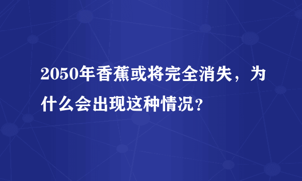 2050年香蕉或将完全消失，为什么会出现这种情况？