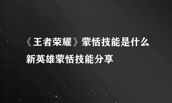 《王者荣耀》蒙恬技能是什么 新英雄蒙恬技能分享