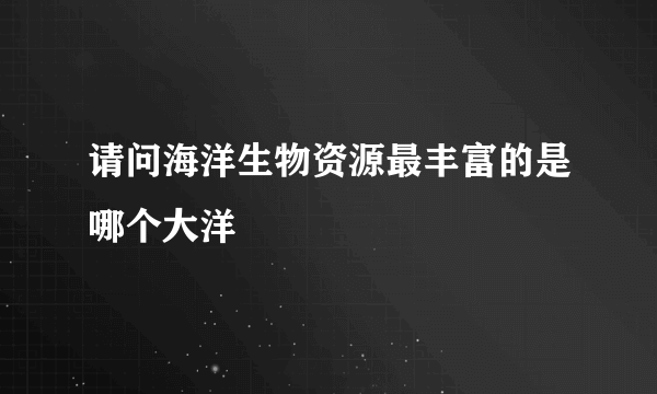 请问海洋生物资源最丰富的是哪个大洋