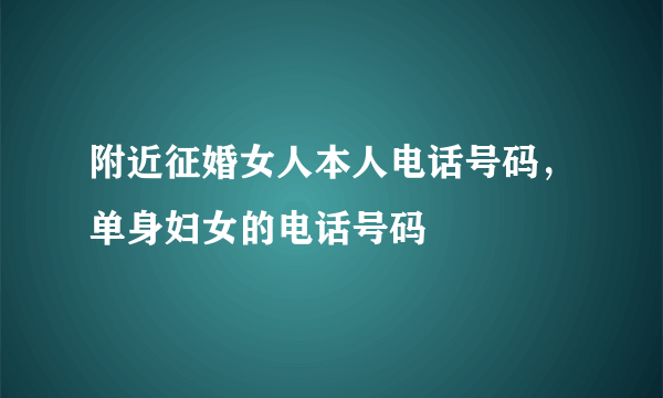 附近征婚女人本人电话号码，单身妇女的电话号码