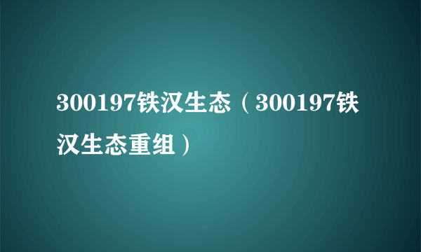 300197铁汉生态（300197铁汉生态重组）