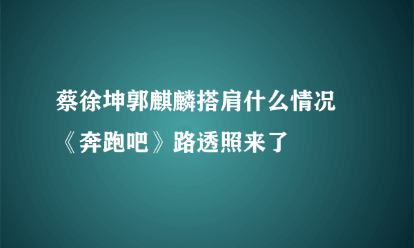 蔡徐坤郭麒麟搭肩什么情况 《奔跑吧》路透照来了