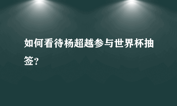 如何看待杨超越参与世界杯抽签？