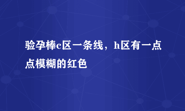 验孕棒c区一条线，h区有一点点模糊的红色