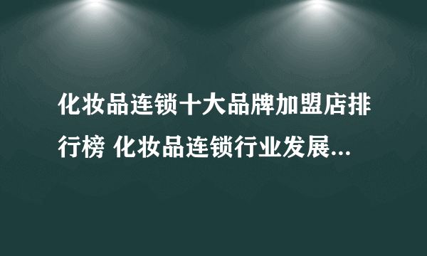 化妆品连锁十大品牌加盟店排行榜 化妆品连锁行业发展趋势分析