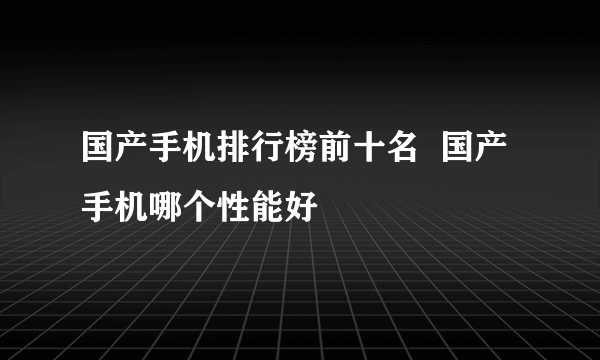 国产手机排行榜前十名  国产手机哪个性能好