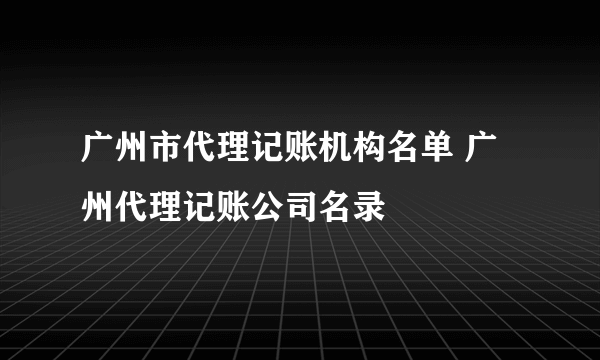 广州市代理记账机构名单 广州代理记账公司名录