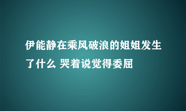 伊能静在乘风破浪的姐姐发生了什么 哭着说觉得委屈