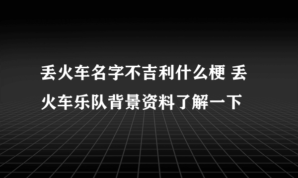 丢火车名字不吉利什么梗 丢火车乐队背景资料了解一下