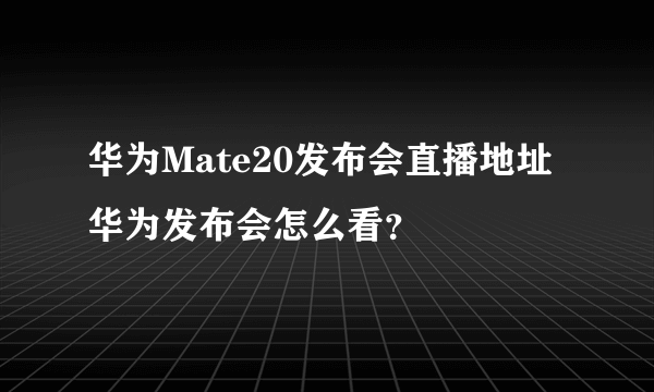 华为Mate20发布会直播地址 华为发布会怎么看？