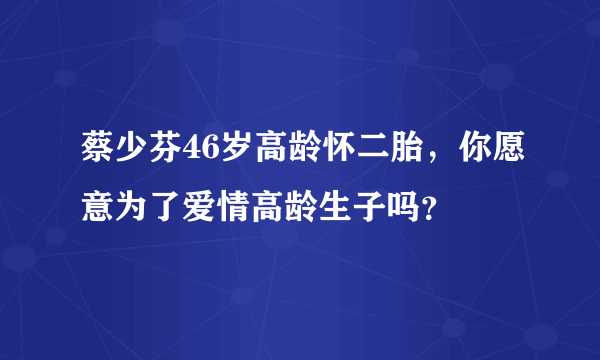 蔡少芬46岁高龄怀二胎，你愿意为了爱情高龄生子吗？