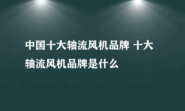 中国十大轴流风机品牌 十大轴流风机品牌是什么