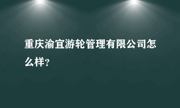 重庆渝宜游轮管理有限公司怎么样？