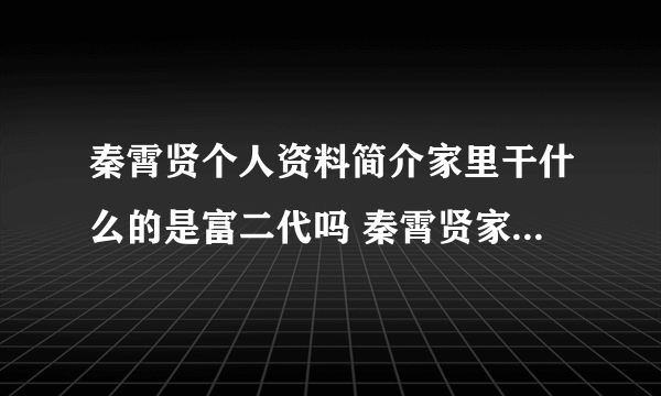 秦霄贤个人资料简介家里干什么的是富二代吗 秦霄贤家公司叫啥