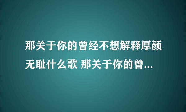 那关于你的曾经不想解释厚颜无耻什么歌 那关于你的曾经不想解释厚颜无耻完整歌词