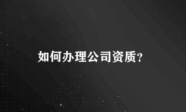 如何办理公司资质？