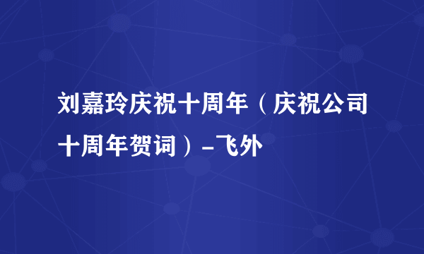 刘嘉玲庆祝十周年（庆祝公司十周年贺词）-飞外